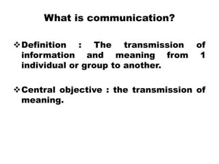 What is communication?
Definition : The transmission of
information and meaning from 1
individual or group to another.
Central objective : the transmission of
meaning.
 