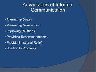 Advantages of Informal
Communication
• Alternative System
• Presenting Grievances
• Improving Relations
• Providing Recommendations
• Provide Emotional Relief
• Solution to Problems
 