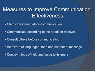 Measures to Improve Communication
Effectiveness
• Clarify the ideas before communication
• Communicate according to the needs of receiver
• Consult others before communicating
• Be aware of languages, tone and content of message
• Convey things of help and value to listeners
 