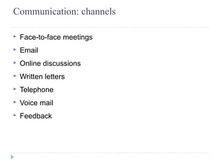 Communication: channels 
▸ Face-to-face meetings 
▸ Email 
▸ Online discussions 
▸ Written letters 
▸ Telephone 
▸ Voice mail 
▸ Feedback 
 