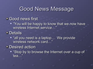 GGoooodd NNeewwss MMeessssaaggee 
GGoooodd nneewwss ffiirrsstt 
 ““YYoouu wwiillll bbee hhaappppyy ttoo kknnooww tthhaatt wwee nnooww hhaavvee 
wwiirreelleessss IInntteerrnneett sseerrvviiccee……”” 
DDeettaaiillss 
 ““aallll yyoouu nneeeedd iiss aa llaappttoopp…… WWee pprroovviiddee 
wwiirreelleessss nneettwwoorrkk ccaarrdd……”” 
DDeessiirreedd aaccttiioonn 
 ““SSttoopp bbyy ttoo bbrroowwssee tthhee IInntteerrnneett oovveerr aa ccuupp ooff 
tteeaa……”” 
 