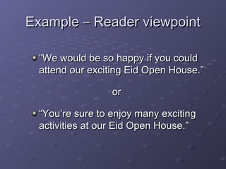 EExxaammppllee –– RReeaaddeerr vviieewwppooiinntt 
““WWee wwoouulldd bbee ssoo hhaappppyy iiff yyoouu ccoouulldd 
aatttteenndd oouurr eexxcciittiinngg EEiidd OOppeenn HHoouussee..”” 
oorr 
““YYoouu’’rree ssuurree ttoo eennjjooyy mmaannyy eexxcciittiinngg 
aaccttiivviittiieess aatt oouurr EEiidd OOppeenn HHoouussee..”” 
 