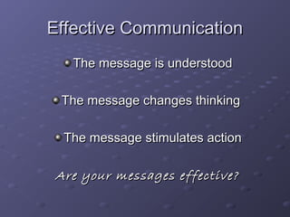 EEffffeeccttiivvee CCoommmmuunniiccaattiioonn 
TThhee mmeessssaaggee iiss uunnddeerrssttoooodd 
TThhee mmeessssaaggee cchhaannggeess tthhiinnkkiinngg 
TThhee mmeessssaaggee ssttiimmuullaatteess aaccttiioonn 
AArree yyoouurr mmeessssaaggeess eeffffeeccttiivvee?? 
 