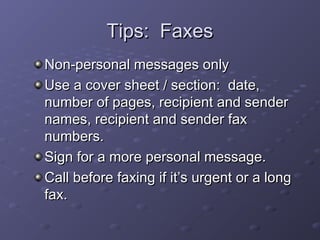 TTiippss:: FFaaxxeess 
NNoonn--ppeerrssoonnaall mmeessssaaggeess oonnllyy 
UUssee aa ccoovveerr sshheeeett // sseeccttiioonn:: ddaattee,, 
nnuummbbeerr ooff ppaaggeess,, rreecciippiieenntt aanndd sseennddeerr 
nnaammeess,, rreecciippiieenntt aanndd sseennddeerr ffaaxx 
nnuummbbeerrss.. 
SSiiggnn ffoorr aa mmoorree ppeerrssoonnaall mmeessssaaggee.. 
CCaallll bbeeffoorree ffaaxxiinngg iiff iitt’’ss uurrggeenntt oorr aa lloonngg 
ffaaxx.. 
 
