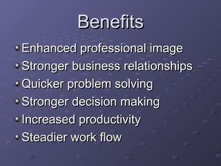 BBeenneeffiittss 
EEnnhhaanncceedd pprrooffeessssiioonnaall iimmaaggee 
SSttrroonnggeerr bbuussiinneessss rreellaattiioonnsshhiippss 
QQuuiicckkeerr pprroobblleemm ssoollvviinngg 
SSttrroonnggeerr ddeecciissiioonn mmaakkiinngg 
IInnccrreeaasseedd pprroodduuccttiivviittyy 
SStteeaaddiieerr wwoorrkk ffllooww 
 