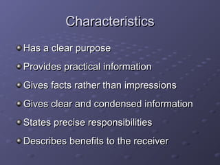 CChhaarraacctteerriissttiiccss 
HHaass aa cclleeaarr ppuurrppoossee 
PPrroovviiddeess pprraaccttiiccaall iinnffoorrmmaattiioonn 
GGiivveess ffaaccttss rraatthheerr tthhaann iimmpprreessssiioonnss 
GGiivveess cclleeaarr aanndd ccoonnddeennsseedd iinnffoorrmmaattiioonn 
SSttaatteess pprreecciissee rreessppoonnssiibbiilliittiieess 
DDeessccrriibbeess bbeenneeffiittss ttoo tthhee rreecceeiivveerr 
 