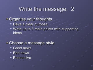 WWrriittee tthhee mmeessssaaggee.. 22 
OOrrggaanniizzee yyoouurr tthhoouugghhttss 
 HHaavvee aa cclleeaarr ppuurrppoossee 
 WWrriittee uupp ttoo 55 mmaaiinn ppooiinnttss wwiitthh ssuuppppoorrttiinngg 
iiddeeaass 
CChhoooossee aa mmeessssaaggee ssttyyllee 
 GGoooodd nneewwss 
 BBaadd nneewwss 
 PPeerrssuuaassiivvee 
 