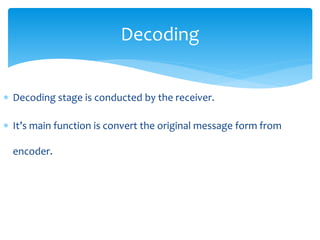 Decoding 
 Decoding stage is conducted by the receiver. 
 It’s main function is convert the original message form from 
encoder. 
 