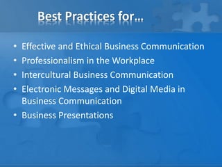 Best Practices for…
• Effective and Ethical Business Communication
• Professionalism in the Workplace
• Intercultural Business Communication
• Electronic Messages and Digital Media in
Business Communication
• Business Presentations
 