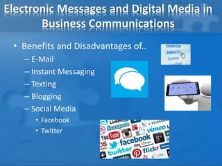 Electronic Messages and Digital Media in
Business Communications
• Benefits and Disadvantages of..
– E-Mail
– Instant Messaging
– Texting
– Blogging
– Social Media
• Facebook
• Twitter
 