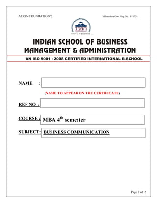 Page 2 of 2
AEREN FOUNDATION’S Maharashtra Govt. Reg. No.: F-11724
NAME :
(NAME TO APPEAR ON THE CERTIFICATE)
REF NO :
COURSE :
SUBJECT:
AN ISO 9001 : 2008 CERTIFIED INTERNATIONAL B-SCHOOL
MBA 4th
semester
BUSINESS COMMUNICATION
 