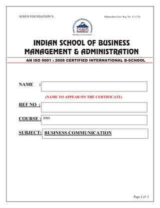Page 2 of 2
AEREN FOUNDATION’S Maharashtra Govt. Reg. No.: F-11724
NAME :
(NAME TO APPEAR ON THE CERTIFICATE)
REF NO :
COURSE :
SUBJECT:
AN ISO 9001 : 2008 CERTIFIED INTERNATIONAL B-SCHOOL
BMS
BUSINESS COMMUNICATION
 
