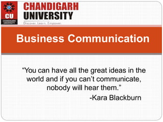 “You can have all the great ideas in the
world and if you can’t communicate,
nobody will hear them.”
-Kara Blackburn
Business Communication
 