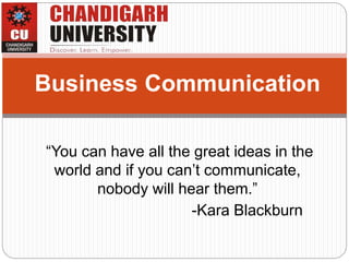 “You can have all the great ideas in the
world and if you can’t communicate,
nobody will hear them.”
-Kara Blackburn
Business Communication
 