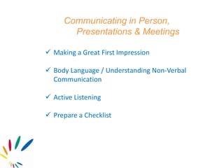 Communicating in Person,
Presentations & Meetings
 Making a Great First Impression
 Body Language / Understanding Non-Verbal
Communication
 Active Listening
 Prepare a Checklist
 