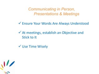 Communicating in Person,
Presentations & Meetings
 Ensure Your Words Are Always Understood
 At meetings, establish an Objective and
Stick to It
 Use Time Wisely
 