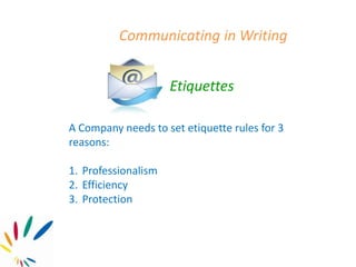 Communicating in Writing
Etiquettes
A Company needs to set etiquette rules for 3
reasons:
1. Professionalism
2. Efficiency
3. Protection
 