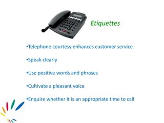 Etiquettes
•Telephone courtesy enhances customer service
•Speak clearly
•Use positive words and phrases
•Cultivate a pleasant voice
•Enquire whether it is an appropriate time to call
 