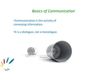 Basics of Communication
•Communication is the activity of
conveying information.
•It is a dialogue, not a monologue.
 