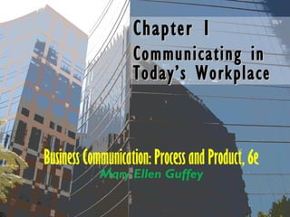 Chapter 1Chapter 1
Communicating inCommunicating in
Today’s WorkplaceToday’s Workplace
Business Communication: Process and Product, 6e
Mary Ellen Guffey
 