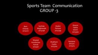 Sports Team Communication
GROUP -3
Sarthak
Meghawale
2015298
Vandana
Shivani
2015315
Shubham
Gupta
2015304
Sheetal
Kundanrao
Kamdi
2015301
Bani
Chawla
2015272
Shalini
Panwar
2015299
Sharon
Tabita
Edwin
2015300
 