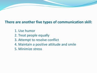 There are another five types of communication skill:
1. Use humor
2. Treat people equally
3. Attempt to resolve conflict
4. Maintain a positive attitude and smile
5. Minimize stress
 