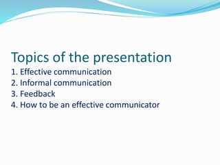 Topics of the presentation
1. Effective communication
2. Informal communication
3. Feedback
4. How to be an effective communicator
 