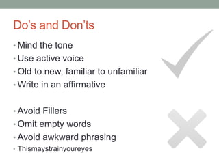 Do’s and Don’ts
• Mind the tone
• Use active voice
• Old to new, familiar to unfamiliar
• Write in an affirmative
• Avoid Fillers
• Omit empty words
• Avoid awkward phrasing
• Thismaystrainyoureyes
 