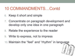 10 COMMANDMENTS…Contd
6. Keep it short and simple
7. Concentrate on paragraph development and
develop only one idea in one paragraph
8. Relate the experience to the reader
9. Write to express, not to impress
10. Maintain the “feel” and “rhythm” in language
 