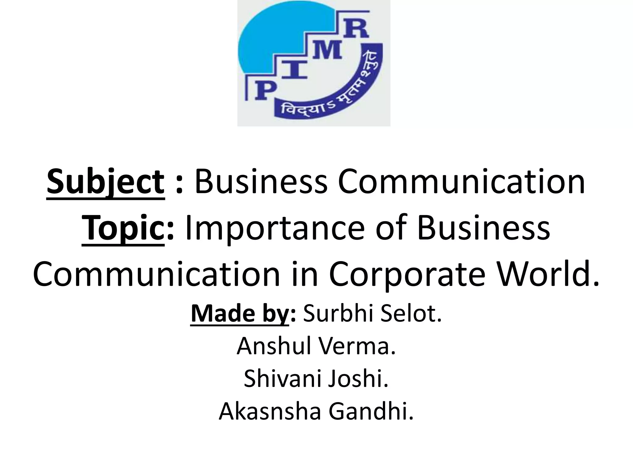 Subject : Business Communication
Topic: Importance of Business
Communication in Corporate World.
Made by: Surbhi Selot.
Anshul Verma.
Shivani Joshi.
Akasnsha Gandhi.
 