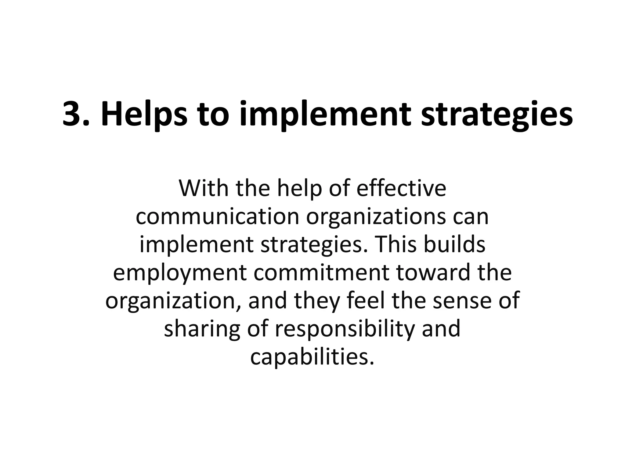 3. Helps to implement strategies
With the help of effective
communication organizations can
implement strategies. This builds
employment commitment toward the
organization, and they feel the sense of
sharing of responsibility and
capabilities.
 