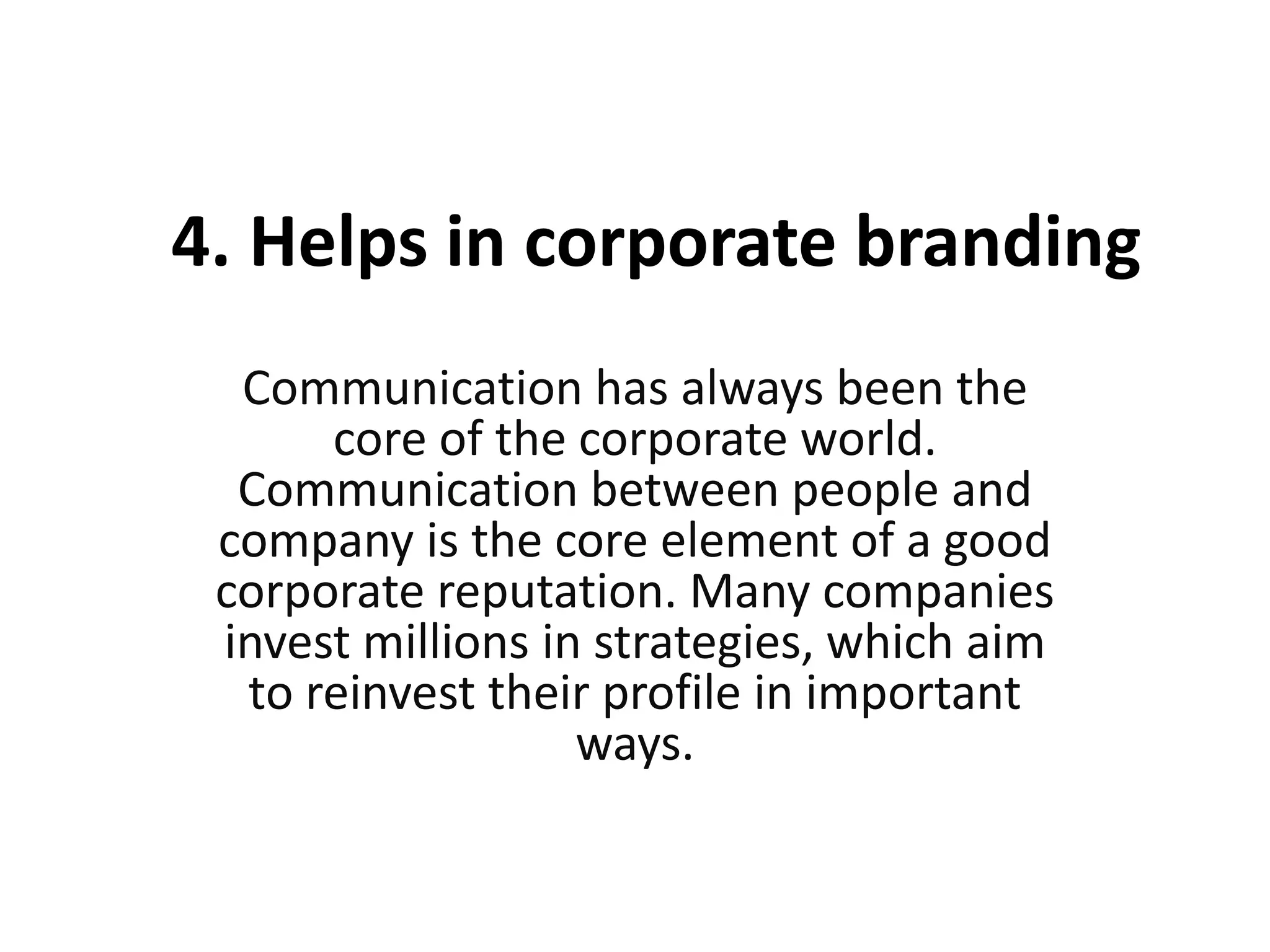 4. Helps in corporate branding
Communication has always been the
core of the corporate world.
Communication between people and
company is the core element of a good
corporate reputation. Many companies
invest millions in strategies, which aim
to reinvest their profile in important
ways.
 