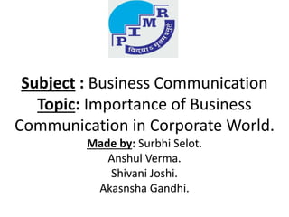 Subject : Business Communication
Topic: Importance of Business
Communication in Corporate World.
Made by: Surbhi Selot.
Anshul Verma.
Shivani Joshi.
Akasnsha Gandhi.
 