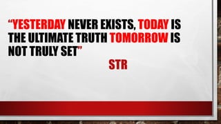 “YESTERDAY NEVER EXISTS, TODAY IS
THE ULTIMATE TRUTH TOMORROW IS
NOT TRULY SET”
STR
 