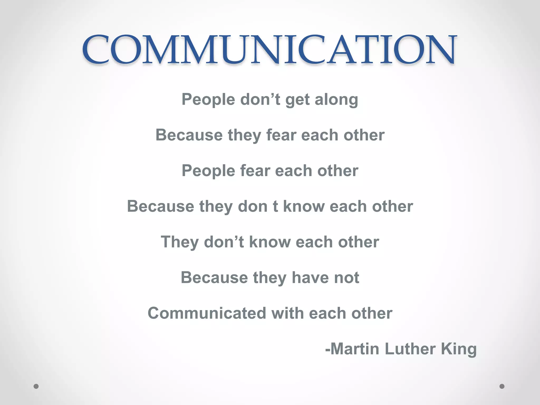 COMMUNICATION
People don’t get along
Because they fear each other
People fear each other
Because they don t know each other
They don’t know each other
Because they have not
Communicated with each other
-Martin Luther King
 