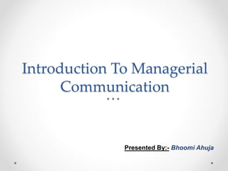 Introduction To Managerial
Communication
Presented By:- Bhoomi Ahuja
 