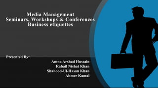 Media Management
Seminars, Workshops & Conferences
Business etiquettes
Presented By:
Amna Arshad Hussain
Rabail Nishat Khan
Shahood-Ul-Hasan Khan
Ahmer Kamal
 