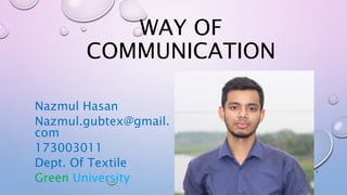 WAY OF
COMMUNICATION
Nazmul Hasan
Nazmul.gubtex@gmail.
com
173003011
Dept. Of Textile
Green University
1
 