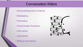 Conversation Killers
• Demonstrating lack of Interest
• Multitasking
• Pretending
• Closed-ended Questions
• Interrupting
• Insensitivity
• Making assumptions
 