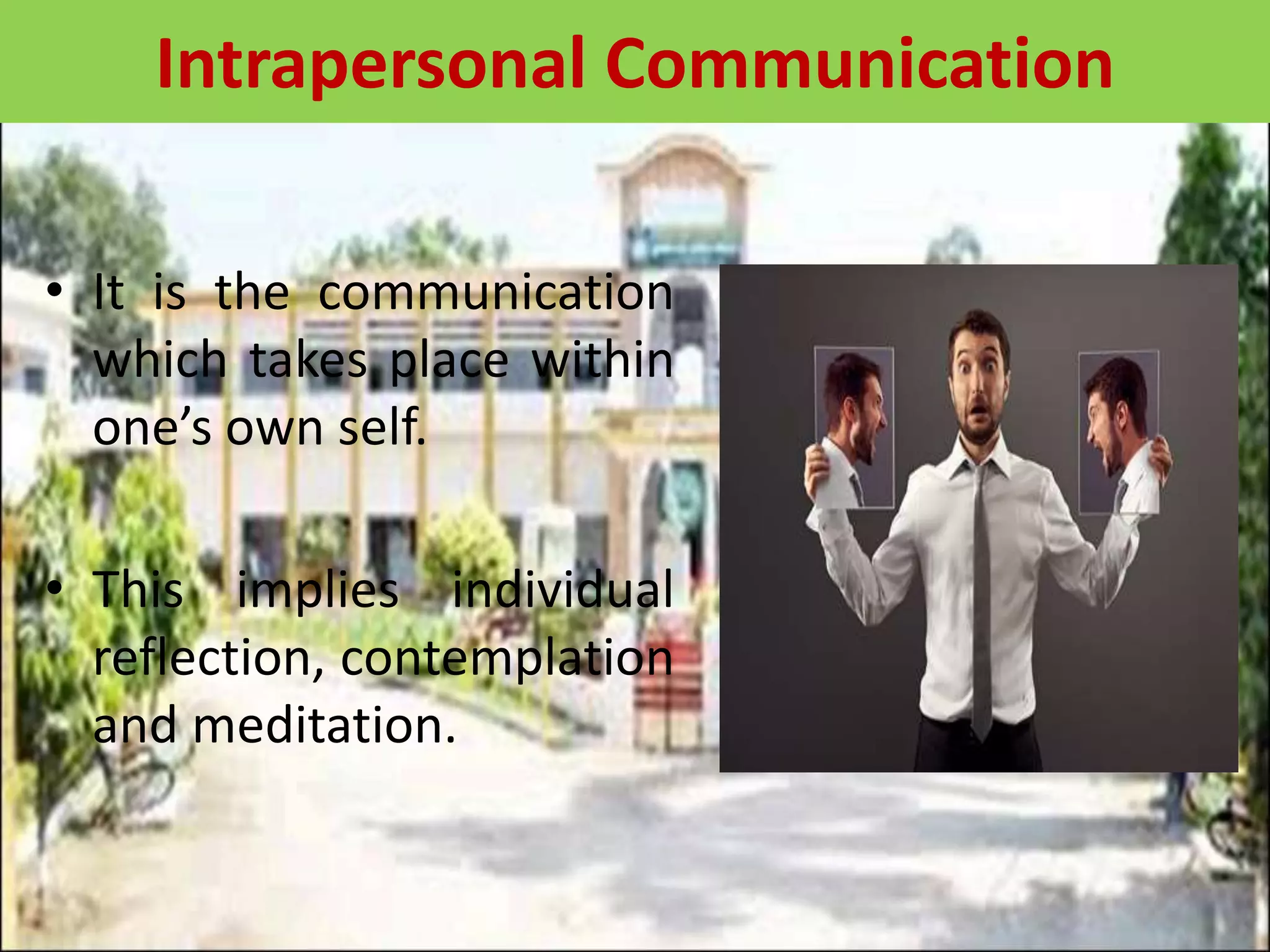 • It is the communication
which takes place within
one’s own self.
• This implies individual
reflection, contemplation
and meditation.
Intrapersonal Communication
 