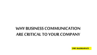 WHY BUSINESS COMMUNICATION
ARE CRITICAL TO YOUR COMPANY
DWI RAHMAWATI
 