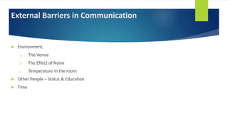 External Barriers in Communication
 Environment,
a. The Venue
b. The Effect of Noise
c. Temperature in the room
 Other People – Status & Education
 Time
 