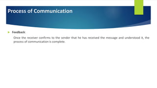Process of Communication
 Feedback:
Once the receiver confirms to the sender that he has received the message and understood it, the
process of communication is complete.
 