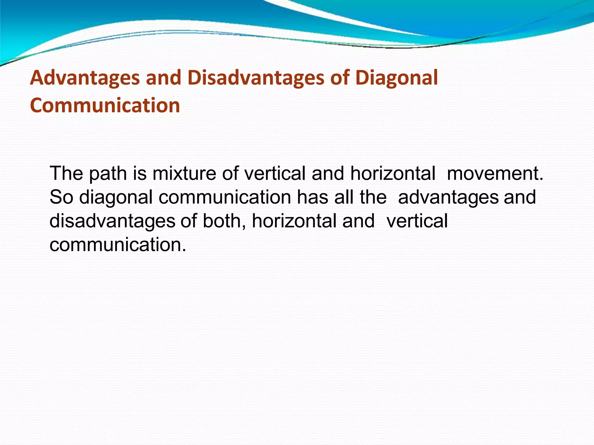 Advantages and Disadvantages of Diagonal
Communication
The path is mixture of vertical and horizontal movement.
So diagonal communication has all the advantages and
disadvantages of both, horizontal and vertical
communication.
 