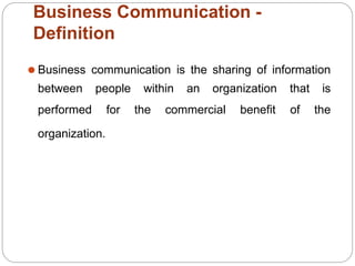 Business Communication -
Definition
⚫ Business communication is the sharing of information
between
performed
people within an organization
for the commercial benefit
that is
of the
organization.
 