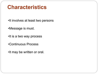 Characteristics
•It involves at least two persons
•Message is must.
•It is a two way process
•Continuous Process
•It may be written or oral.
 
