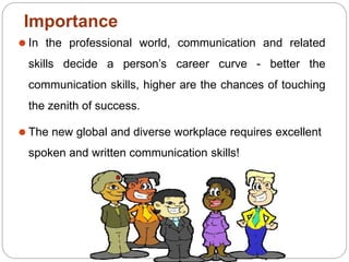 Importance
⚫ In the professional world, communication and related
skills decide a person’s career curve - better the
communication skills, higher are the chances of touching
the zenith of success.
⚫ The new global and diverse workplace requires excellent
spoken and written communication skills!
 