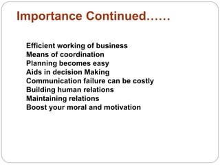 Importance Continued……
Efficient working of business
Means of coordination
Planning becomes easy
Aids in decision Making
Communication failure can be costly
Building human relations
Maintaining relations
Boost your moral and motivation
 