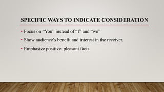 SPECIFIC WAYS TO INDICATE CONSIDERATION
• Focus on “You” instead of “I” and “we”
• Show audience’s benefit and interest in the receiver.
• Emphasize positive, pleasant facts.
 