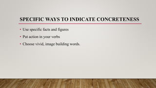 SPECIFIC WAYS TO INDICATE CONCRETENESS
• Use specific facts and figures
• Put action in your verbs
• Choose vivid, image building words.
 